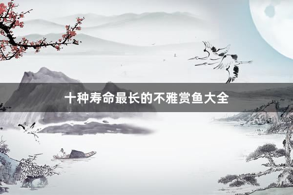 十种寿命最长的不雅赏鱼大全