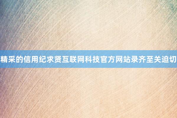 精采的信用纪求贤互联网科技官方网站录齐至关迫切