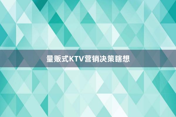 量贩式KTV营销决策瞎想